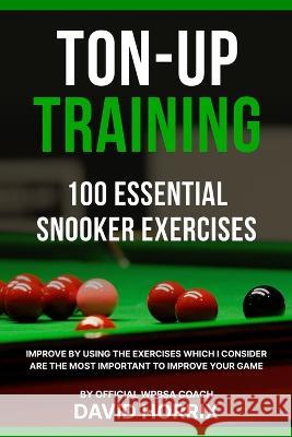 Ton-Up Training: 100 Essential Snooker Exercises David Horrix   9798395828620 Independently Published