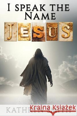 I Speak the Name JESUS Kathryn L Smith   9798395840462 Independently Published