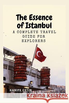 The Essence of Istanbul: A Complete travel Guide for Explorers Hanife Cetin   9798395852380 Independently Published