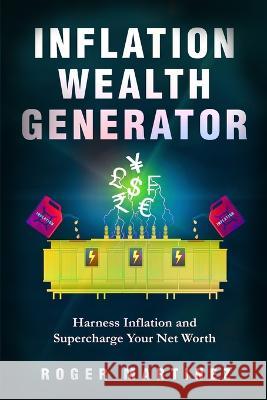 Inflation Wealth Generator: Harness Inflation and Supercharge Your Net Worth Roger Martinez   9798395881397 Independently Published
