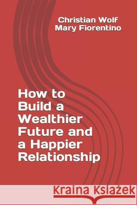 How to Build a Wealthier Future and a Happier Relationship Mary S Fiorentino Christian A Wolf  9798395935625