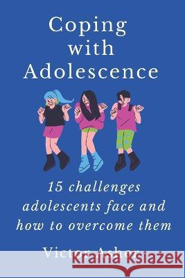 Coping with Adolescence: 15 challenges adolescents face and how to overcome them Victor Asher   9798396090910 Independently Published