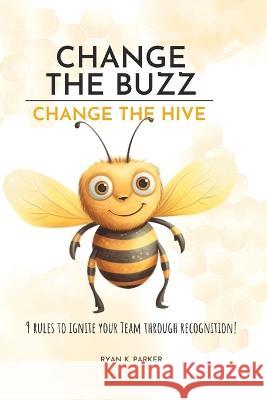 Change The Buzz, Change The Hive: 9 Rules To Ignite Your Team Through Recognition Ryan Parker   9798396135529 Independently Published