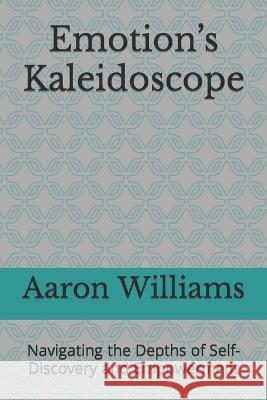 Emotion's Kaleidoscope: Navigating the Depths of Self-Discovery and Empowerment Aaron Williams   9798396215856 Independently Published