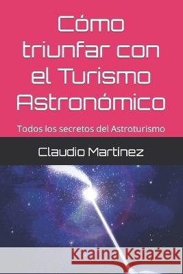 Como triunfar con el Turismo Astronomico: Todos los secretos del Astroturismo Claudio Miguel Jose Martinez   9798396265325