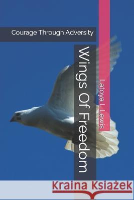 Wings Of Freedom: Courage Through Adversity Latoya L Lewis   9798396279537