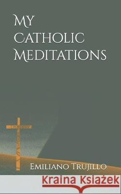 My Catholic Meditations Emiliano Trujillo   9798396282094 Independently Published