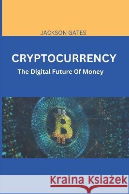 Cryptocurrency: The digital future of money Jackson Gates   9798396319561 Independently Published