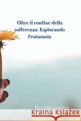 Oltre il confine della sofferenza: Esplorando l'eutanasia David Richardson   9798396330153