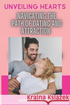 Unveiling Hearts: Navigating the Path of Dating and Attraction Jerome Lindsey   9798396360150 Independently Published