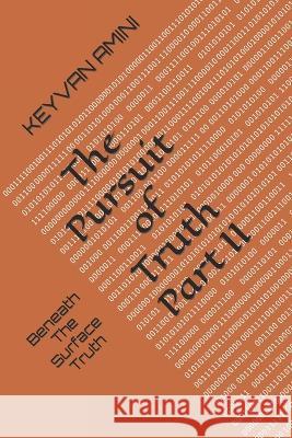 The Pursuit of Truth Part II: Beneath The Surface Truth Keyvan Amini   9798396389533