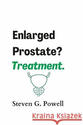 Enlarged Prostate? Treatment. Steven G Powell   9798396415508