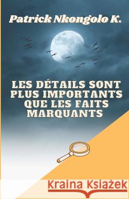 Les Details Sont Plus Importants Que Les Faits Marquants Patrick Nkongolo Kahambu   9798396457027 Independently Published