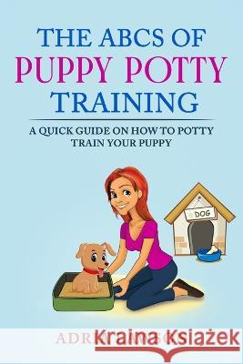 The ABCs Of Puppy Potty Training: A Quick Guide On How To Potty Train Your Puppy Adria Lawson   9798396491342 Independently Published