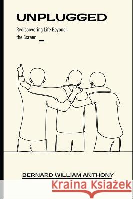 Unplugged: Rediscovering Life Beyond the Screen Bernard William Anthony   9798396703162