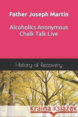 Father Joseph Martin Alcoholics Anonymous Chalk Talk Live History of Recovery   9798396763005 Independently Published