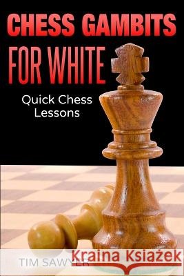 Chess Gambits for White: Quick Chess Lessons Tim Sawyer   9798396805545 Independently Published
