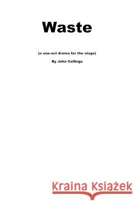 Waste (a one-act play for stage) John Collings   9798396816176