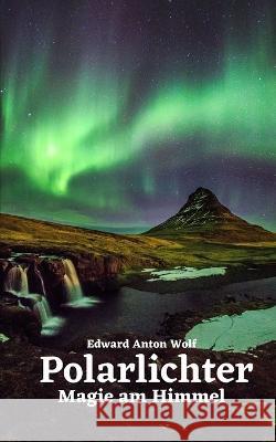 Polarlichter: Magie am Himmel Edward Anton Wolf   9798396849976