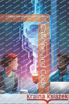 Caffeine and Code: A Digital Romance Brewed in Binary George P T Miller   9798396859166