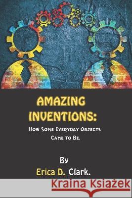 Amazing Inventions: How Some Everyday Objects Came to Be Erica D Clark   9798396916579 Independently Published