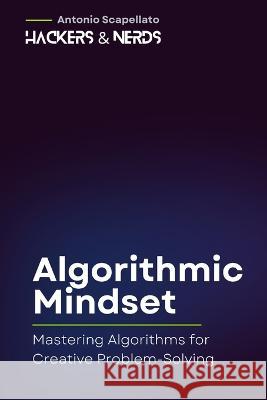 Algorithmic Mindset: Mastering Algorithms for Creative Problem-Solving Antonio Scapellato   9798397141987 Independently Published