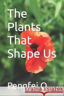The Plants That Shape Us Pengfei Q   9798397154178 Independently Published