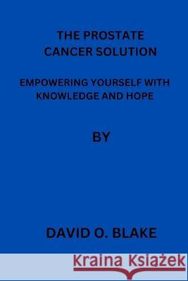 The Prostate Cancer Solution: Empowering Yourself with Knowledge and Hope David O Blake   9798397346382 Independently Published