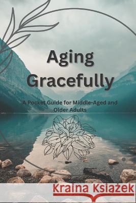 Aging Gracefully: A Pocket Guide for Middle-Aged and Older Adults Andrew Harris   9798397386463