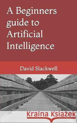 A Beginners guide to Artificial Intelligence David A Slackwell   9798397397100 Independently Published