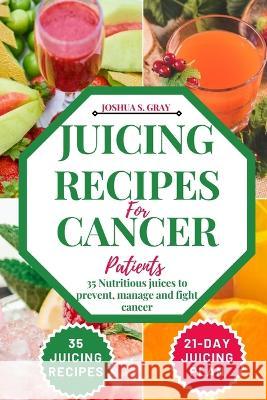 Juicing Recipes For Cancer Patients: 35 Nutritious Juices to prevent, manage and fight cancer Joshua S Gray   9798397434010 Independently Published