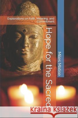 Hope for the Sacred: Explorations on Faith, Meaning, and Commitment Miles Matise   9798397453059