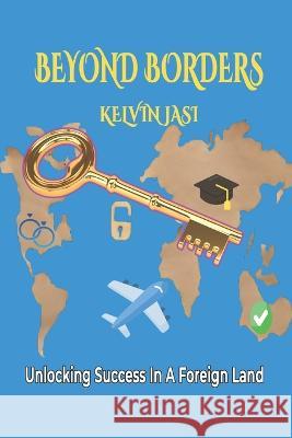 Beyond Borders: Unlocking Success in a Foreign Land Kelvin Jasi   9798397621144