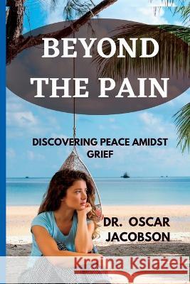 Beyond the Pain: Discovering Peace Amidst Grief Dr Oscar Jacobson   9798397663229 Independently Published
