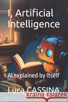 I, Artificial Intelligence: AI explained by Itself Luca Cassina 9798397710589
