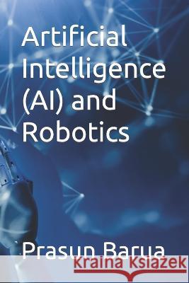 Artificial Intelligence (AI) and Robotics Prasun Barua   9798397712989 Independently Published