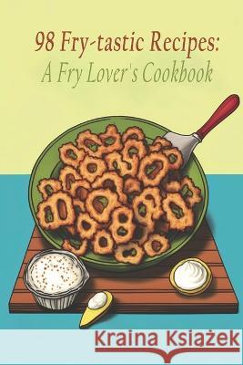 98 Fry-tastic Recipes: A Fry Lover's Cookbook Fry Tastic Lover   9798397733151 Independently Published