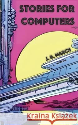Stories for Computers J R March   9798397752398 Independently Published