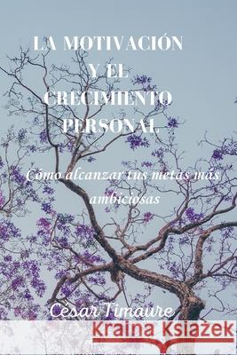 La motivacion y el crecimiento personal: Como alcanzar tus metas mas ambiciosas Cesar Timaure   9798397800518 Independently Published