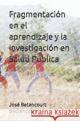 Fragmentacion en el aprendizaje y la investigacion en Salud Publica Jose A Betancourt Bethencourt   9798397834810 Independently Published
