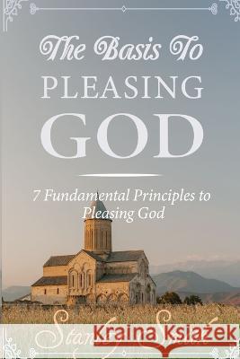 The Basis to Pleasing God: 7 Fundamental Principles to Pleasing God Stanley Smith   9798397865449