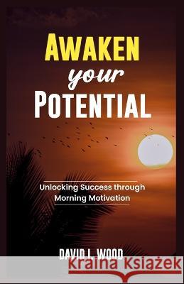Awaken Your Potential: Unlocking Success Through Morning Motivation David I Wood   9798397907521 Independently Published