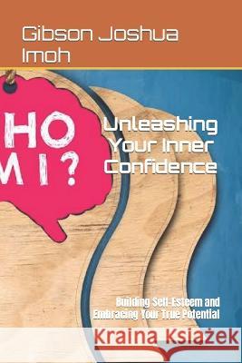 Unleashing Your Inner Confidence: Building Self-Esteem and Embracing Your True Potential Gibson Joshua Imoh   9798397967594