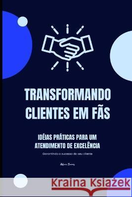 Transformando Clientes em fas: Ideias praticas para um atendimento de excelencia Adnei Soares   9798397968904 Independently Published