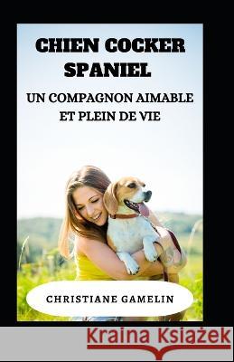Chien Cocker Spaniel: Un compagnon aimable et plein de vie Christiane Gamelin   9798398091977 Independently Published