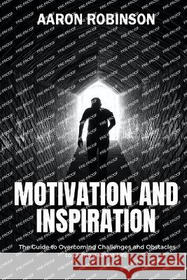 Motivation and Inspiration: The Guide to Overcoming Challenges and Obstacles to Living a Great Life Aaron Robinson   9798398212037 Independently Published