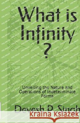 What is Infinity ?: Unveiling the Nature and Operations of Indeterminate Forms Devesh Pratap Singh   9798398212792