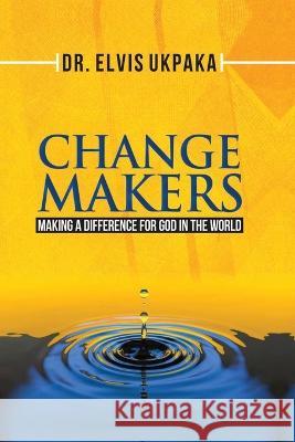 Change Makers: Making A Difference For God In The World Elvis Ukpaka   9798398243833 Independently Published