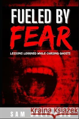 Fueled by Fear: Lessons Learned While Chasing Ghosts Sam Baltrusis   9798398286878