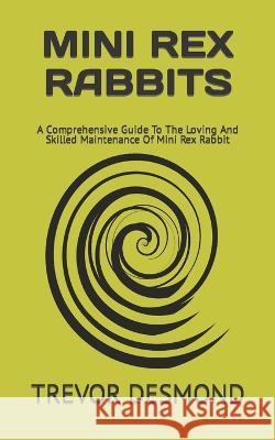 Mini Rex Rabbits: A Comprehensive Guide To The Loving And Skilled Maintenance Of Mini Rex Rabbit Trevor Desmond   9798398330465 Independently Published